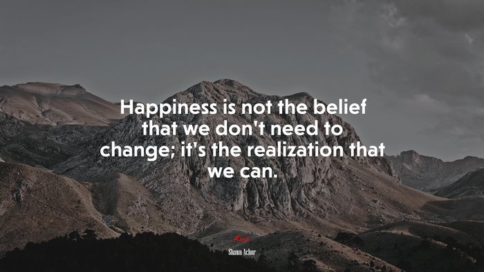 Happiness is not the belief that we don’t need to change; it’s the realization that we can. | Shawn Achor quote