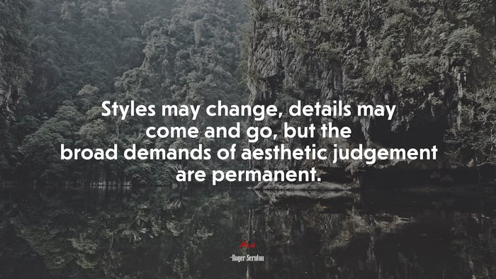 Styles may change, details may come and go, but the broad demands of aesthetic judgement are permanent. | Roger Scruton quote