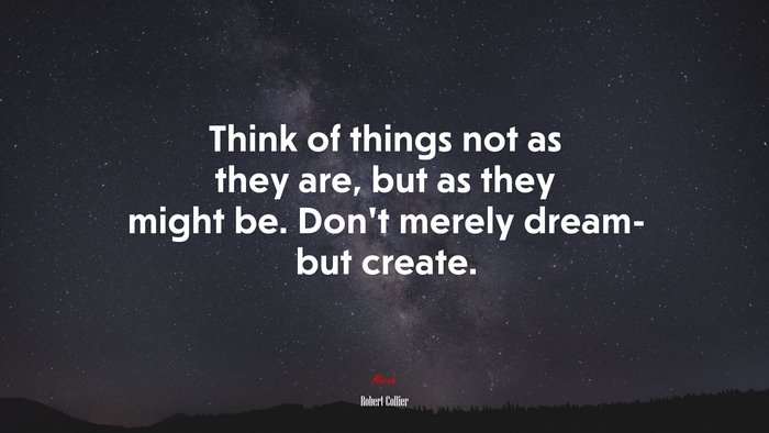 Think of things not as they are, but as they might be. Don’t merely dream- but create. | Robert Collier quote