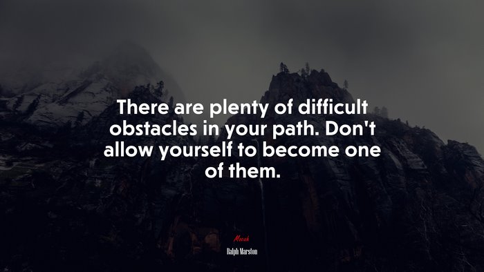 There are plenty of difficult obstacles in your path. Don’t allow yourself to become one of them. | Ralph Marston quote