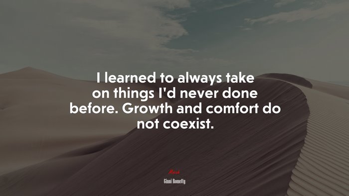I learned to always take on things I’d never done before. Growth and comfort do not coexist. | Ginni Rometty quote