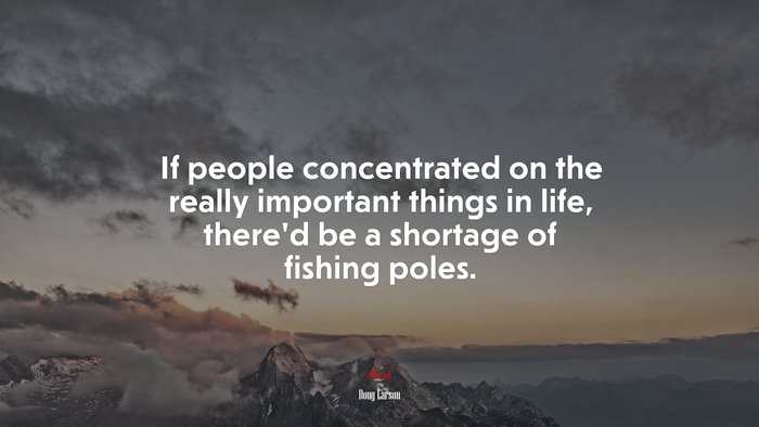 If people concentrated on the really important things in life, there’d be a shortage of fishing poles. | Doug Larson quote