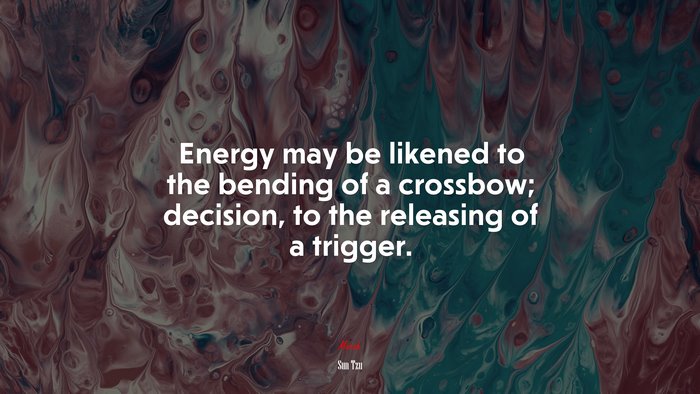 Energy may be likened to the bending of a crossbow; decision, to the releasing of a trigger. | Sun Tzu quote