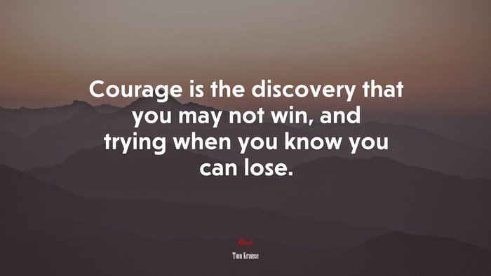 Courage is the discovery that you may not win, and trying when you know you can lose. | Tom Krause quote