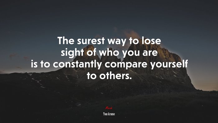 The surest way to lose sight of who you are is to constantly compare yourself to others. | Tom Krause quote