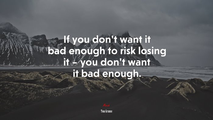 If you don’t want it bad enough to risk losing it – you don’t want it bad enough. | Tom Krause quote
