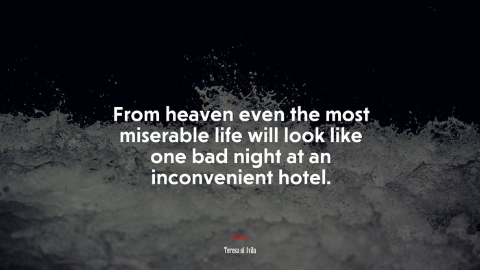 From heaven even the most miserable life will look like one bad night at an inconvenient hotel. | Teresa of Ávila quote
