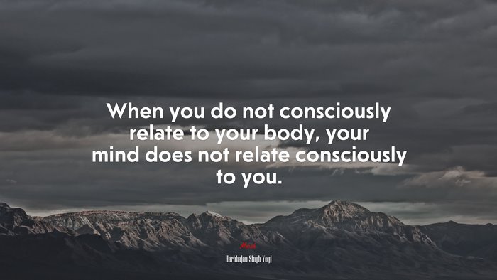 When you do not consciously relate to your body, your mind does not relate consciously to you. | Harbhajan Singh Yogi quote