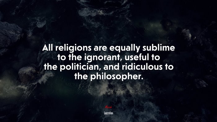 All religions are equally sublime to the ignorant, useful to the politician, and ridiculous to the philosopher. | Lucretius quote