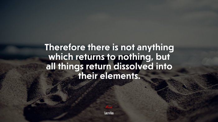 Therefore there is not anything which returns to nothing, but all things return dissolved into their elements. | Lucretius quote