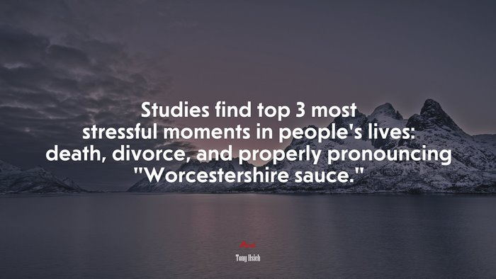 Studies find top 3 most stressful moments in people’s lives: death, divorce, and properly pronouncing “Worcestershire sauce.” | Tony Hsieh quote