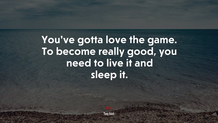 You’ve gotta love the game. To become really good, you need to live it and sleep it. | Tony Hsieh quote