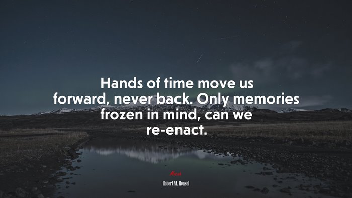 Hands of time move us forward, never back. Only memories frozen in mind, can we re-enact. | Robert M. Hensel quote