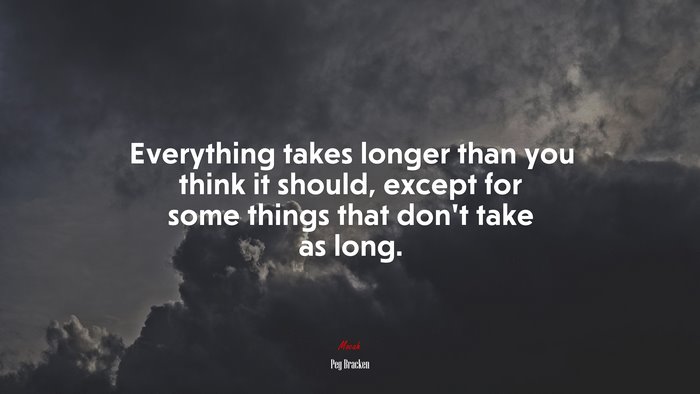 Everything takes longer than you think it should, except for some things that don’t take as long. | Peg Bracken quote