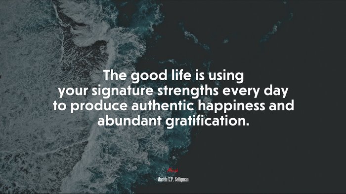 The good life is using your signature strengths every day to produce authentic happiness and abundant gratification. | Martin E.P. Seligman quote