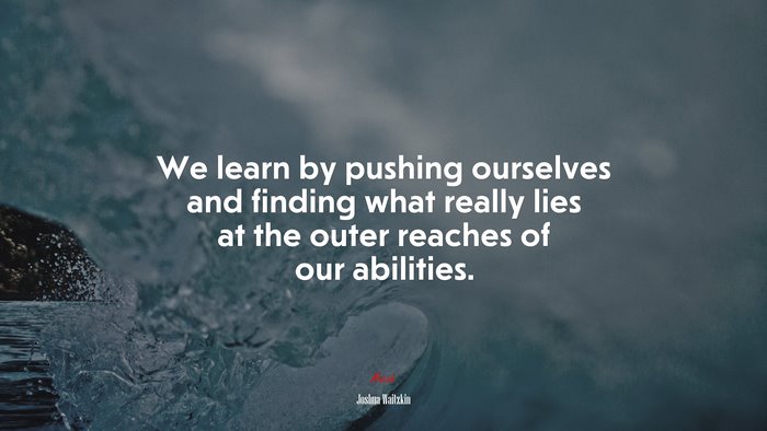We learn by pushing ourselves and finding what really lies at the outer reaches of our abilities. | Joshua Waitzkin quote