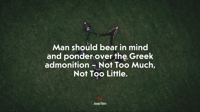 Man should bear in mind and ponder over the Greek admonition – Not Too Much, Not Too Little. | Joseph Pilates quote