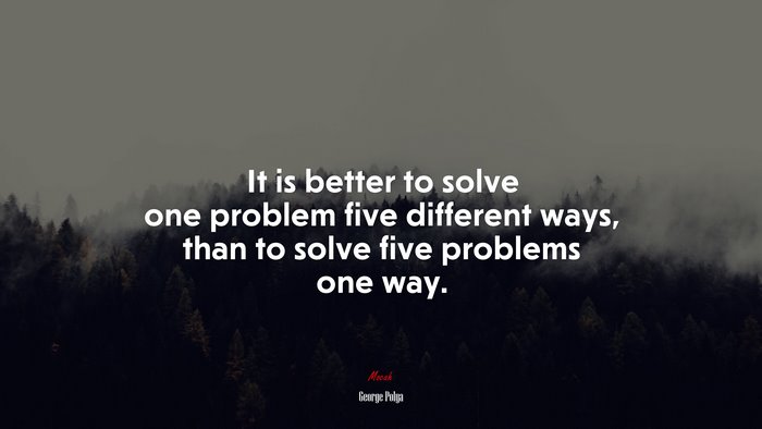 It is better to solve one problem five different ways, than to solve five problems one way. | George Pólya quote