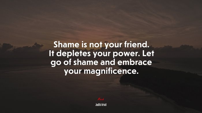 Shame is not your friend. It depletes your power. Let go of shame and embrace your magnificence. | Judith Orloff quote