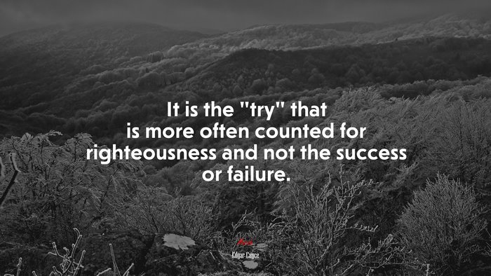 It is the “try” that is more often counted for righteousness and not the success or failure. | Edgar Cayce quote