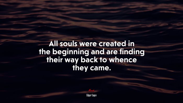 All souls were created in the beginning and are finding their way back to whence they came. | Edgar Cayce quote