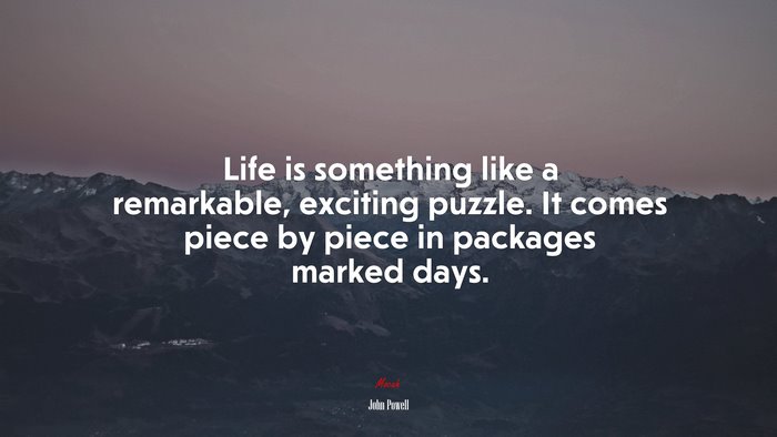 Life is something like a remarkable, exciting puzzle. It comes piece by piece in packages marked days. | John Powell quote