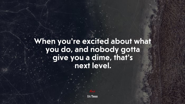 When you’re excited about what you do, and nobody gotta give you a dime, that’s next level. | Eric Thomas quote