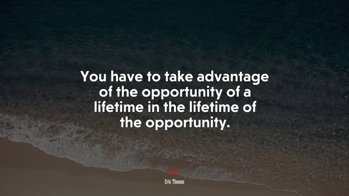 You have to take advantage of the opportunity of a lifetime in the lifetime of the opportunity. | Eric Thomas quote