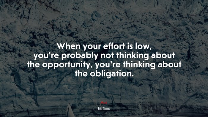 When your effort is low, you’re probably not thinking about the opportunity, you’re thinking about the obligation. | Eric Thomas quote