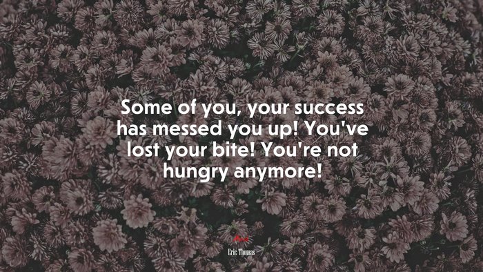 Some of you, your success has messed you up! You’ve lost your bite! You’re not hungry anymore! | Eric Thomas quote