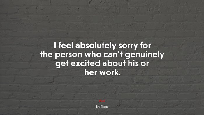 I feel absolutely sorry for the person who can’t genuinely get excited about his or her work. | Eric Thomas quote