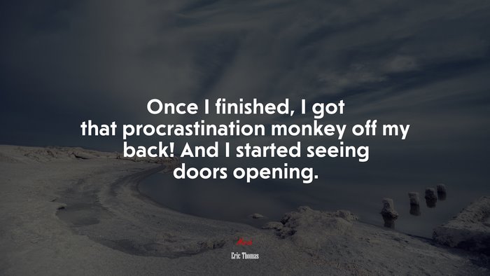 Once I finished, I got that procrastination monkey off my back! And I started seeing doors opening. | Eric Thomas quote