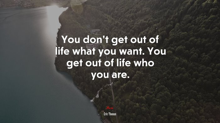 You don’t get out of life what you want. You get out of life who you are. | Eric Thomas quote