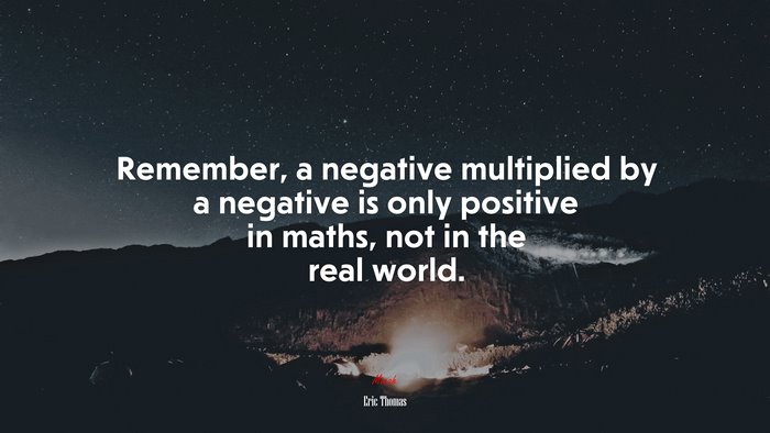 Remember, a negative multiplied by a negative is only positive in maths, not in the real world. | Eric Thomas quote