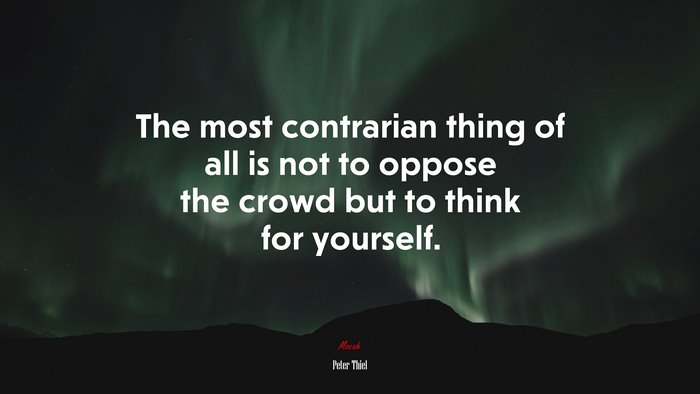 The most contrarian thing of all is not to oppose the crowd but to think for yourself. | Peter Thiel quote