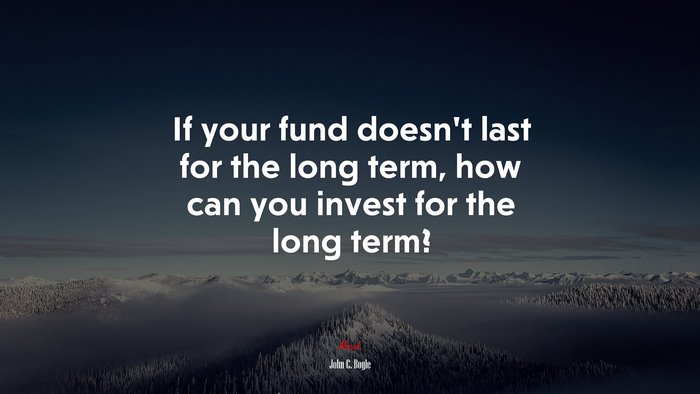 If your fund doesn’t last for the long term, how can you invest for the long term? | John C. Bogle quote