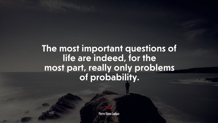 The most important questions of life are indeed, for the most part, really only problems of probability. | Pierre-Simon Laplace quote