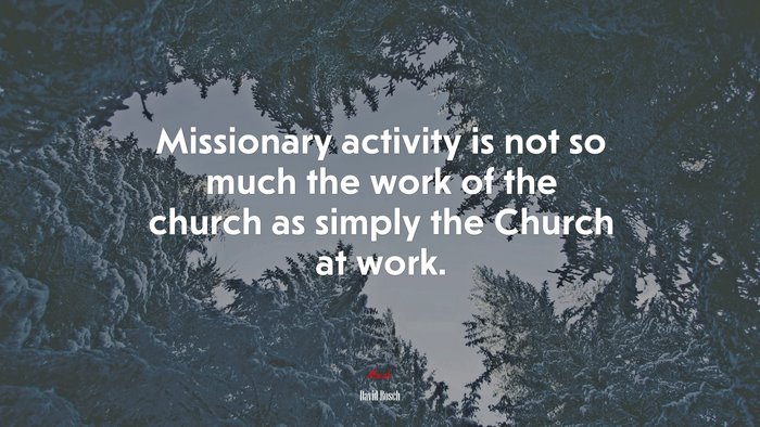 Missionary activity is not so much the work of the church as simply the Church at work. | David Bosch quote