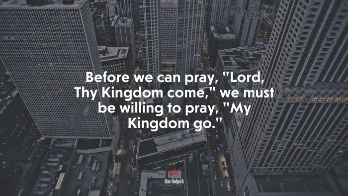 Before we can pray, “Lord, Thy Kingdom come,” we must be willing to pray, “My Kingdom go.” | Alan Redpath quote