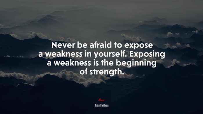 Never be afraid to expose a weakness in yourself. Exposing a weakness is the beginning of strength. | Robert Anthony quote
