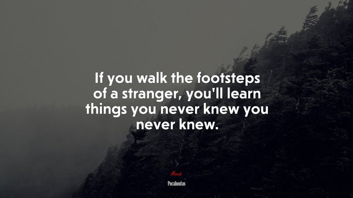 If you walk the footsteps of a stranger, you’ll learn things you never knew you never knew. | Pocahontas quote