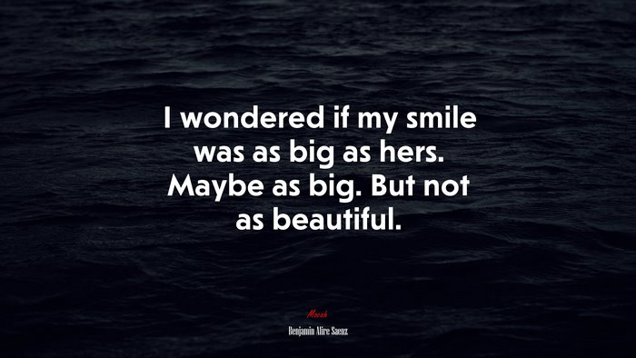 I wondered if my smile was as big as hers. Maybe as big. But not as beautiful. | Benjamin Alire Sáenz quote