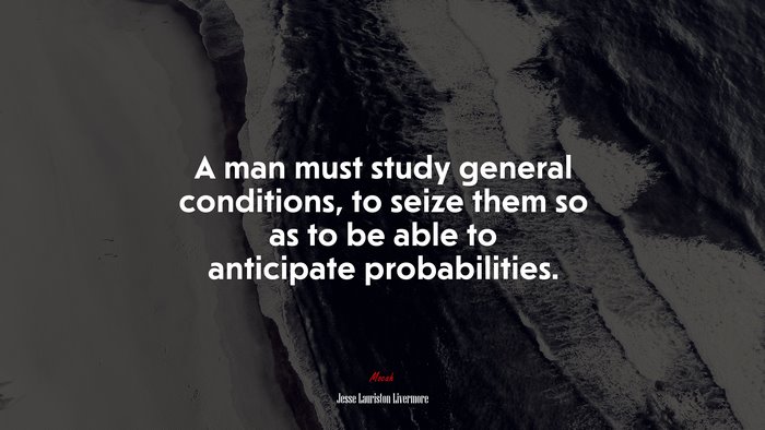 A man must study general conditions, to seize them so as to be able to anticipate probabilities. | Jesse Lauriston Livermore quote
