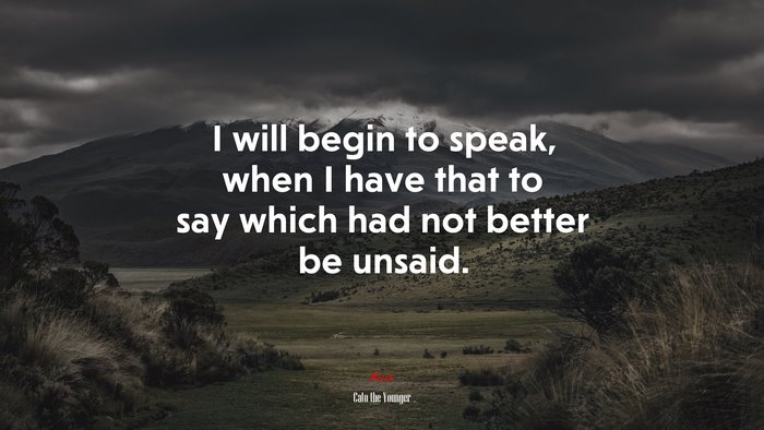 I will begin to speak, when I have that to say which had not better be unsaid. | Cato the Younger quote