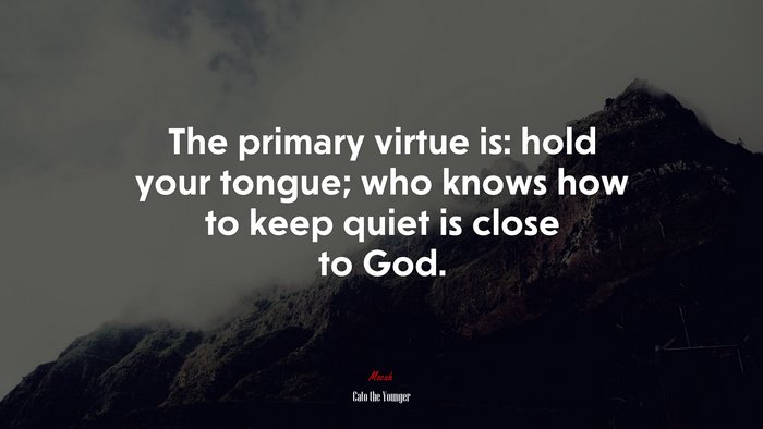 The primary virtue is: hold your tongue; who knows how to keep quiet is close to God. | Cato the Younger quote