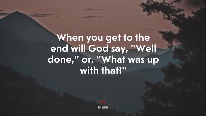 When you get to the end will God say, “Well done,” or, “What was up with that?” | Bill Hybels quote