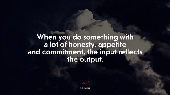 When you do something with a lot of honesty, appetite and commitment, the input reflects the output. | A. R. Rahman quote