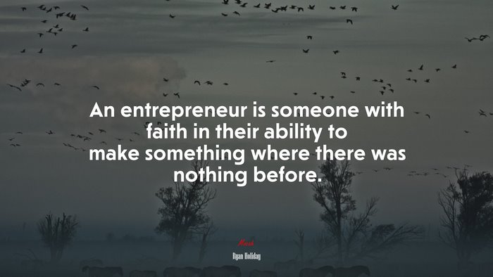 An entrepreneur is someone with faith in their ability to make something where there was nothing before. | Ryan Holiday quote