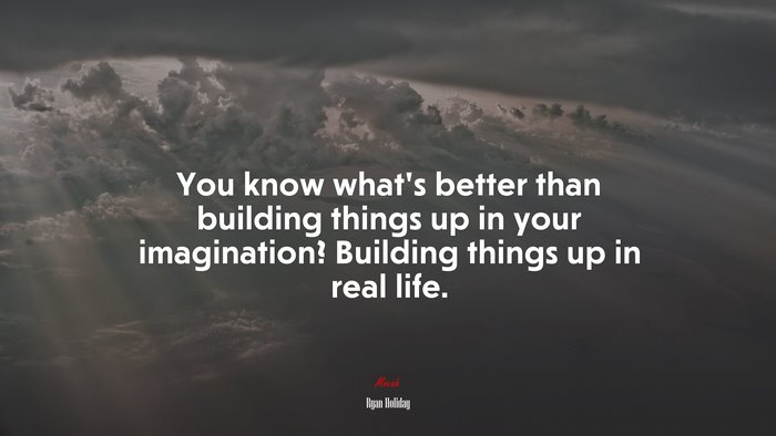 You know what’s better than building things up in your imagination? Building things up in real life. | Ryan Holiday quote