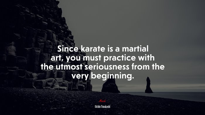 Since karate is a martial art, you must practice with the utmost seriousness from the very beginning. | Gichin Funakoshi quote